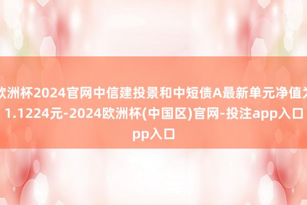 欧洲杯2024官网中信建投景和中短债A最新单元净值为1.1224元-2024欧洲杯(中国区)官网-投注app入口