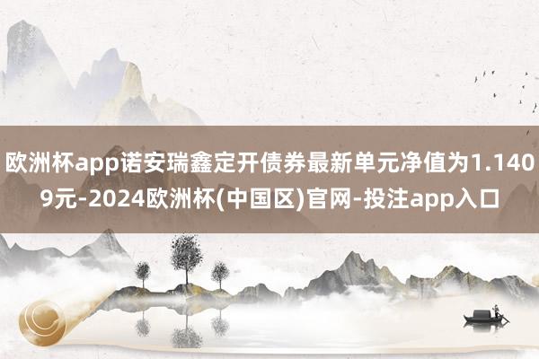 欧洲杯app诺安瑞鑫定开债券最新单元净值为1.1409元-2024欧洲杯(中国区)官网-投注app入口