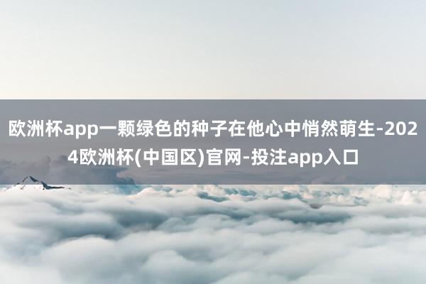 欧洲杯app一颗绿色的种子在他心中悄然萌生-2024欧洲杯(