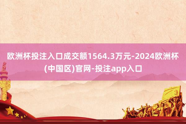 欧洲杯投注入口成交额1564.3万元-2024欧洲杯(中国区