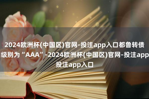 2024欧洲杯(中国区)官网-投注app入口都鲁转债信用级别
