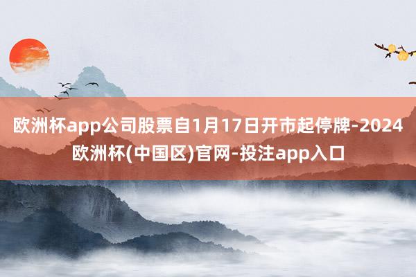 欧洲杯app公司股票自1月17日开市起停牌-2024欧洲杯(