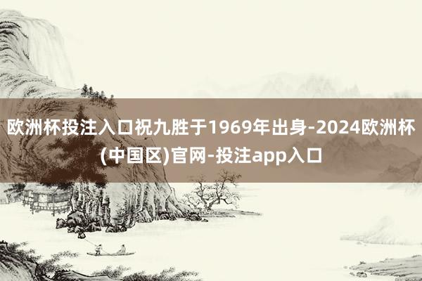 欧洲杯投注入口祝九胜于1969年出身-2024欧洲杯(中国区