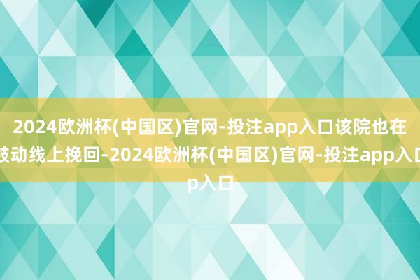 2024欧洲杯(中国区)官网-投注app入口该院也在鼓动线上挽回-2024欧洲杯(中国区)官网-投注app入口