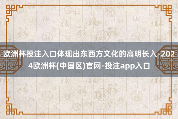 欧洲杯投注入口体现出东西方文化的高明长入-2024欧洲杯(中