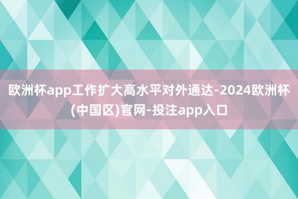 欧洲杯app工作扩大高水平对外通达-2024欧洲杯(中国区)