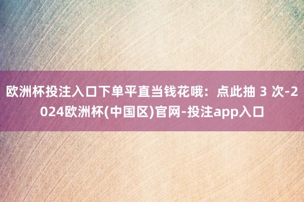 欧洲杯投注入口下单平直当钱花哦：点此抽 3 次-2024欧洲杯(中国区)官网-投注app入口