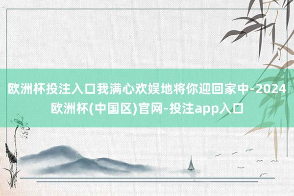 欧洲杯投注入口我满心欢娱地将你迎回家中-2024欧洲杯(中国