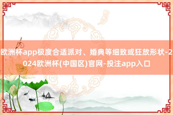 欧洲杯app极度合适派对、婚典等细致或狂放形状-2024欧洲杯(中国区)官网-投注app入口