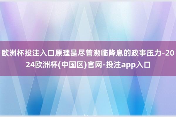 欧洲杯投注入口原理是尽管濒临降息的政事压力-2024欧洲杯(中国区)官网-投注app入口