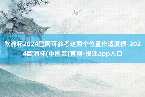 欧洲杯2024官网可参考这两个位置作适度损-2024欧洲杯(中国区)官网-投注app入口
