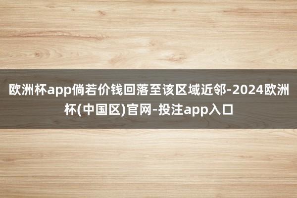 欧洲杯app倘若价钱回落至该区域近邻-2024欧洲杯(中国区)官网-投注app入口