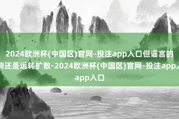 2024欧洲杯(中国区)官网-投注app入口但谣言的影响还是