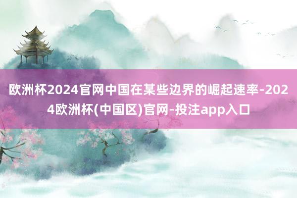 欧洲杯2024官网中国在某些边界的崛起速率-2024欧洲杯(