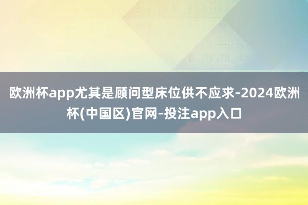 欧洲杯app尤其是顾问型床位供不应求-2024欧洲杯(中国区