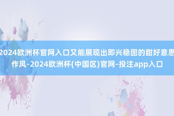 2024欧洲杯官网入口又能展现出即兴稳固的甜好意思作风-2024欧洲杯(中国区)官网-投注app入口