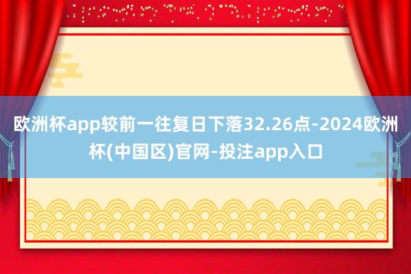 欧洲杯app较前一往复日下落32.26点-2024欧洲杯(中国区)官网-投注app入口