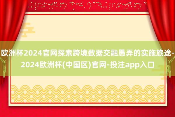 欧洲杯2024官网探索跨境数据交融愚弄的实施旅途-2024欧洲杯(中国区)官网-投注app入口