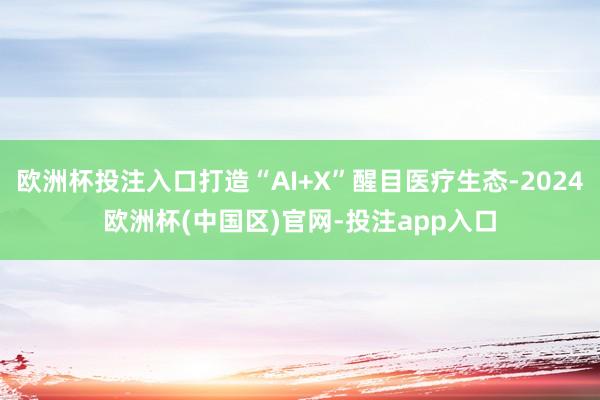 欧洲杯投注入口打造“AI+X”醒目医疗生态-2024欧洲杯(中国区)官网-投注app入口
