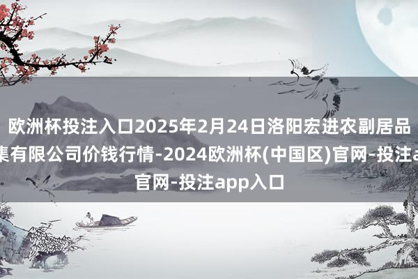 欧洲杯投注入口2025年2月24日洛阳宏进农副居品批发市集有