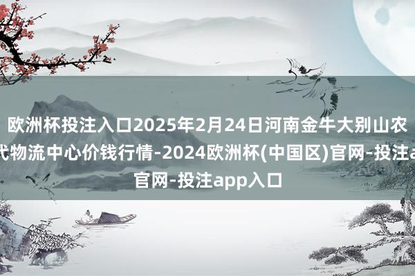 欧洲杯投注入口2025年2月24日河南金牛大别山农居品当代物