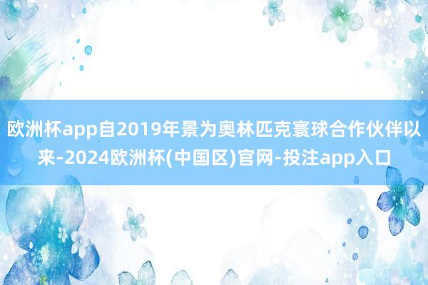 欧洲杯app自2019年景为奥林匹克寰球合作伙伴以来-2024欧洲杯(中国区)官网-投注app入口