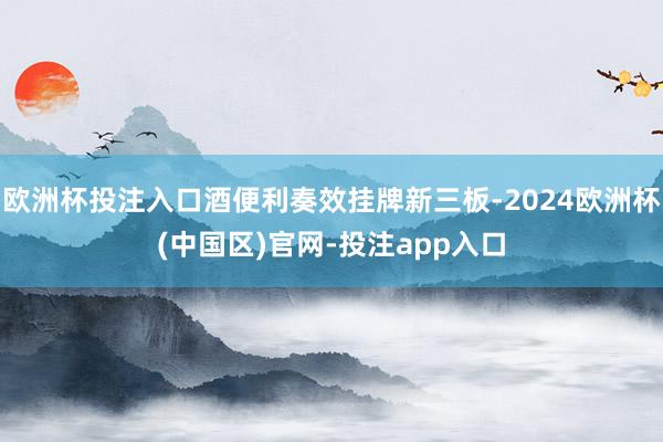 欧洲杯投注入口酒便利奏效挂牌新三板-2024欧洲杯(中国区)官网-投注app入口