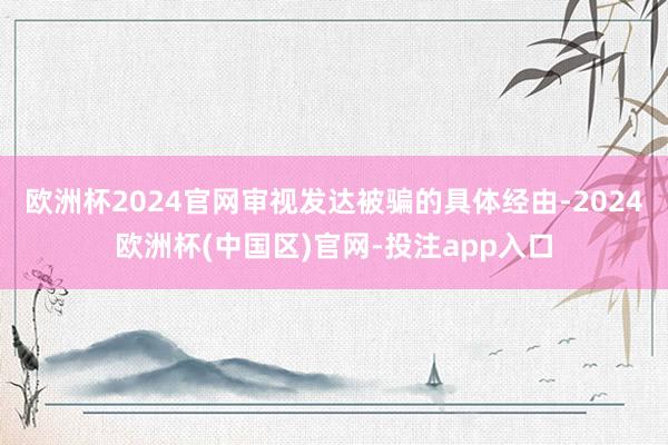 欧洲杯2024官网审视发达被骗的具体经由-2024欧洲杯(中