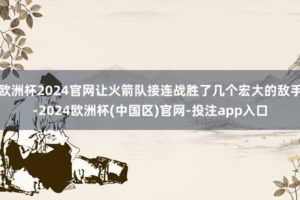 欧洲杯2024官网让火箭队接连战胜了几个宏大的敌手-2024