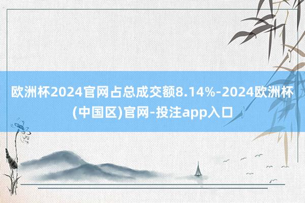 欧洲杯2024官网占总成交额8.14%-2024欧洲杯(中国区)官网-投注app入口