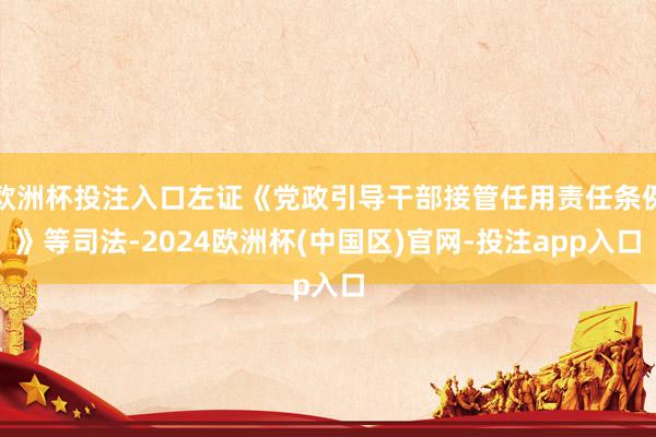 欧洲杯投注入口左证《党政引导干部接管任用责任条例》等司法-2024欧洲杯(中国区)官网-投注app入口