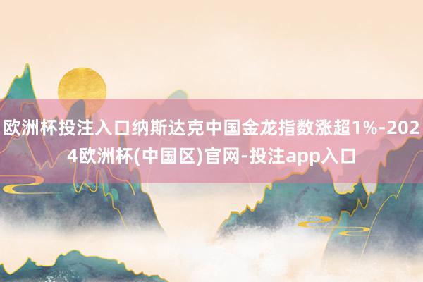 欧洲杯投注入口纳斯达克中国金龙指数涨超1%-2024欧洲杯(中国区)官网-投注app入口