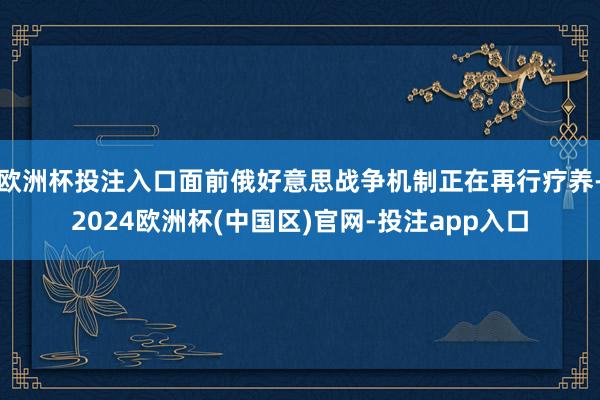 欧洲杯投注入口面前俄好意思战争机制正在再行疗养-2024欧洲杯(中国区)官网-投注app入口
