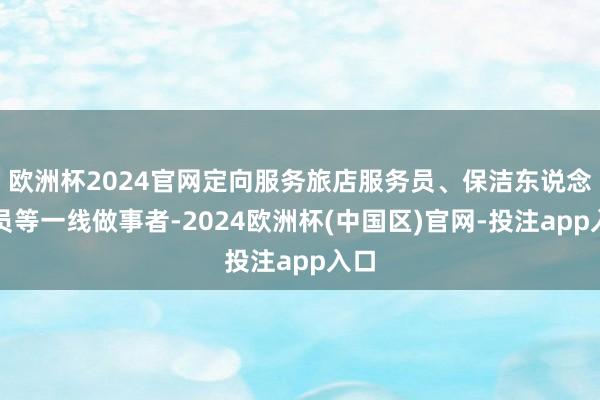 欧洲杯2024官网定向服务旅店服务员、保洁东说念主员等一线做事者-2024欧洲杯(中国区)官网-投注app入口