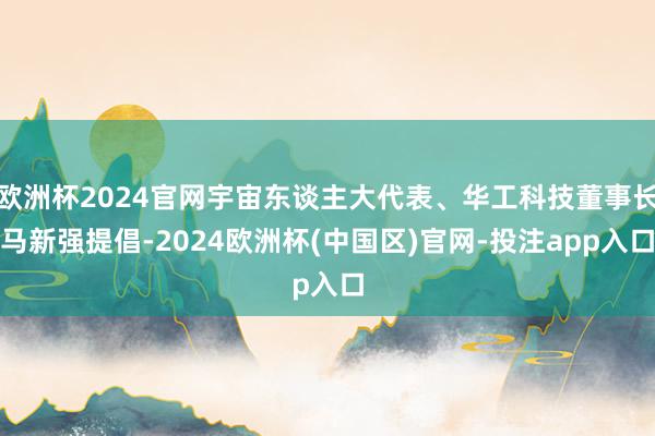 欧洲杯2024官网宇宙东谈主大代表、华工科技董事长马新强提倡-2024欧洲杯(中国区)官网-投注app入口