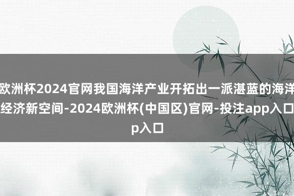 欧洲杯2024官网我国海洋产业开拓出一派湛蓝的海洋经济新空间-2024欧洲杯(中国区)官网-投注app入口
