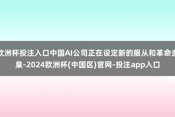 欧洲杯投注入口中国AI公司正在设定新的服从和革命圭臬-202