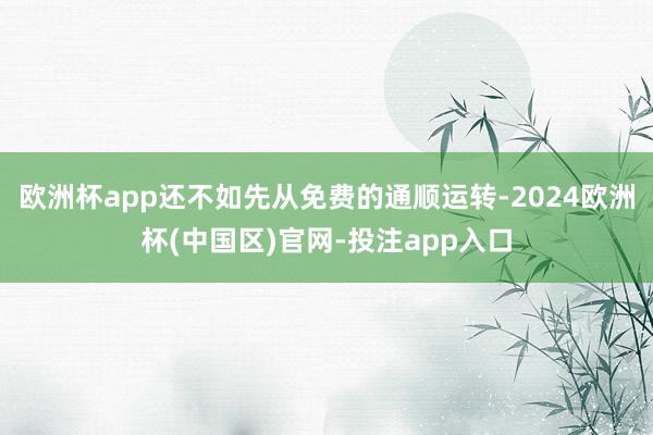 欧洲杯app还不如先从免费的通顺运转-2024欧洲杯(中国区)官网-投注app入口