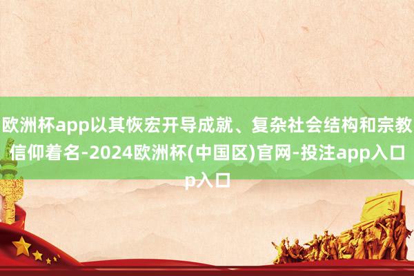 欧洲杯app以其恢宏开导成就、复杂社会结构和宗教信仰着名-2024欧洲杯(中国区)官网-投注app入口