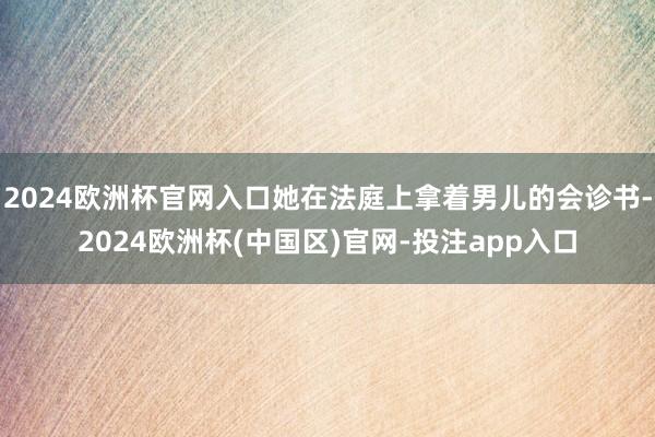 2024欧洲杯官网入口她在法庭上拿着男儿的会诊书-2024欧洲杯(中国区)官网-投注app入口