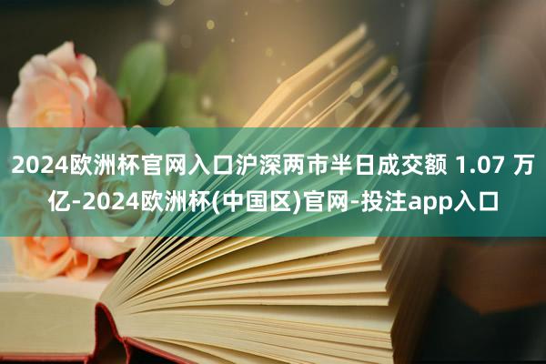 2024欧洲杯官网入口沪深两市半日成交额 1.07 万亿-2024欧洲杯(中国区)官网-投注app入口