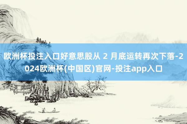 欧洲杯投注入口好意思股从 2 月底运转再次下落-2024欧洲杯(中国区)官网-投注app入口