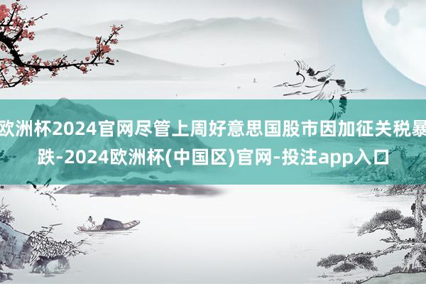 欧洲杯2024官网尽管上周好意思国股市因加征关税暴跌-2024欧洲杯(中国区)官网-投注app入口