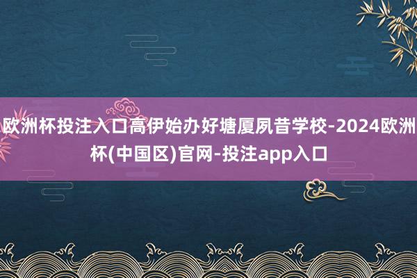 欧洲杯投注入口高伊始办好塘厦夙昔学校-2024欧洲杯(中国区)官网-投注app入口