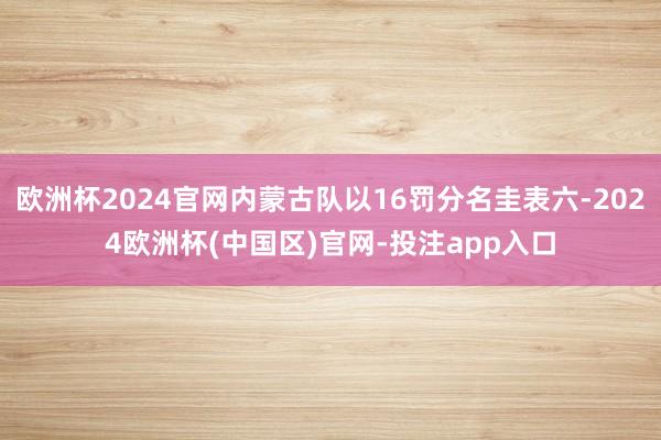 欧洲杯2024官网内蒙古队以16罚分名圭表六-2024欧洲杯(中国区)官网-投注app入口