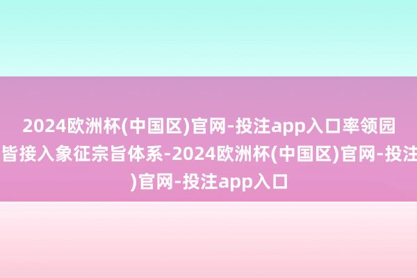 2024欧洲杯(中国区)官网-投注app入口率领园区企业大皆接入象征宗旨体系-2024欧洲杯(中国区)官网-投注app入口