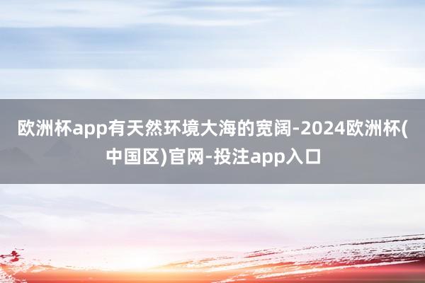 欧洲杯app有天然环境大海的宽阔-2024欧洲杯(中国区)官网-投注app入口