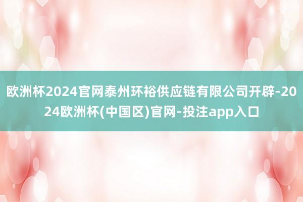 欧洲杯2024官网泰州环裕供应链有限公司开辟-2024欧洲杯