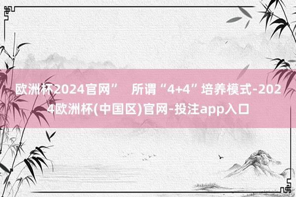 欧洲杯2024官网”   所谓“4+4”培养模式-2024欧