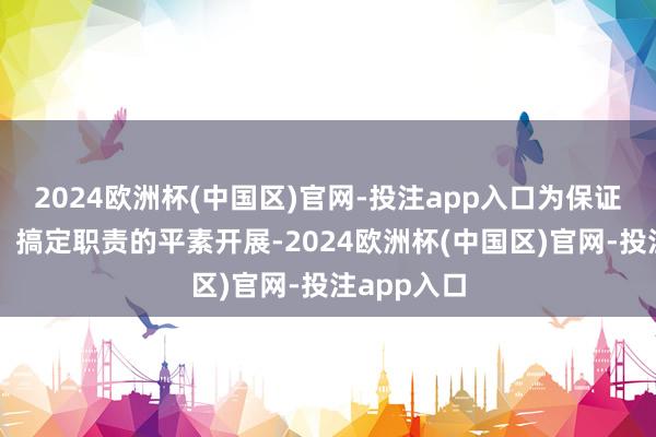 2024欧洲杯(中国区)官网-投注app入口为保证公司想法、